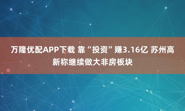 万隆优配APP下载 靠“投资”赚3.16亿 苏州高新称继续做大非房板块