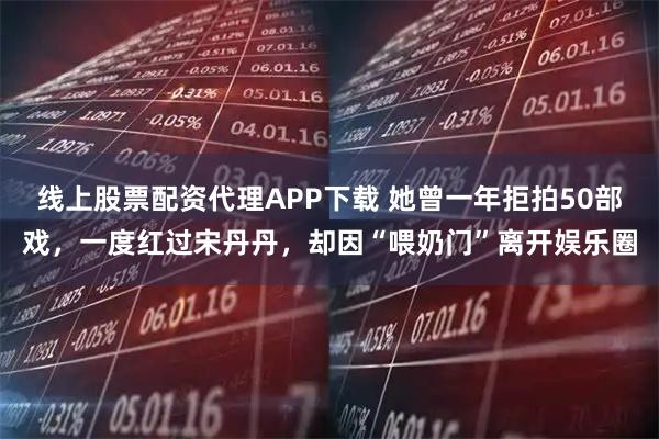 线上股票配资代理APP下载 她曾一年拒拍50部戏，一度红过宋丹丹，却因“喂奶门”离开娱乐圈