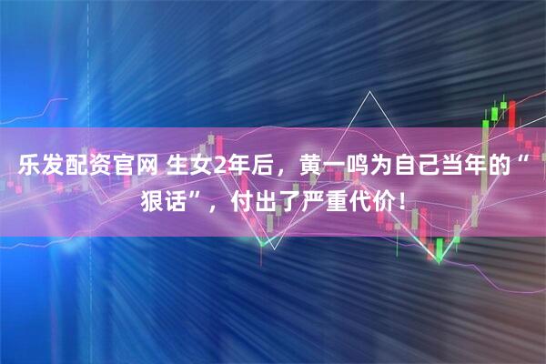 乐发配资官网 生女2年后,黄一鸣为自己当年的“狠话”,付出了严重代价!