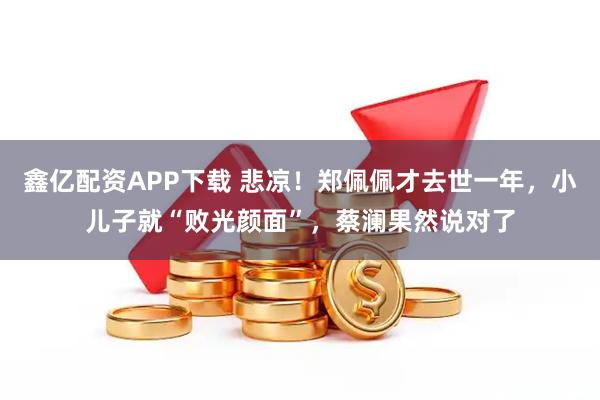 鑫亿配资APP下载 悲凉！郑佩佩才去世一年，小儿子就“败光颜面”，蔡澜果然说对了