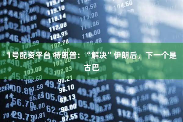 1号配资平台 特朗普：“解决”伊朗后，下一个是古巴