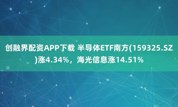 创融界配资APP下载 半导体ETF南方(159325.SZ)涨4.34%，海光信息涨14.51%