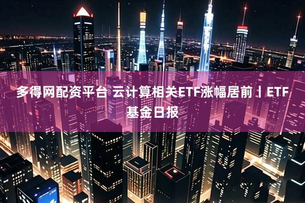 多得网配资平台 云计算相关ETF涨幅居前丨ETF基金日报