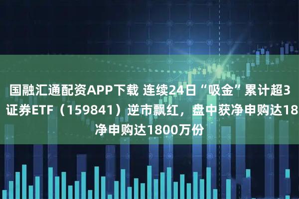 国融汇通配资APP下载 连续24日“吸金”累计超37亿元，证券ETF（159841）逆市飘红，盘中获净申购达1800万份