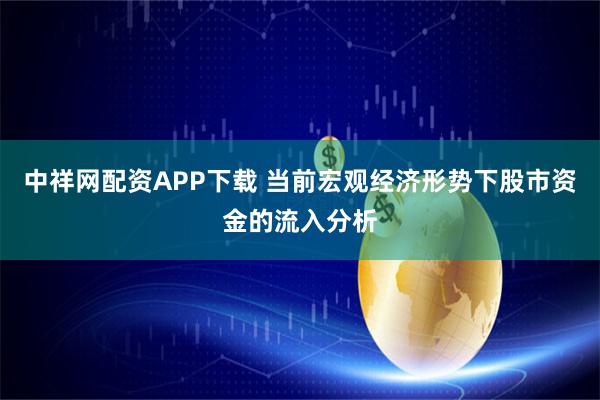 中祥网配资APP下载 当前宏观经济形势下股市资金的流入分析