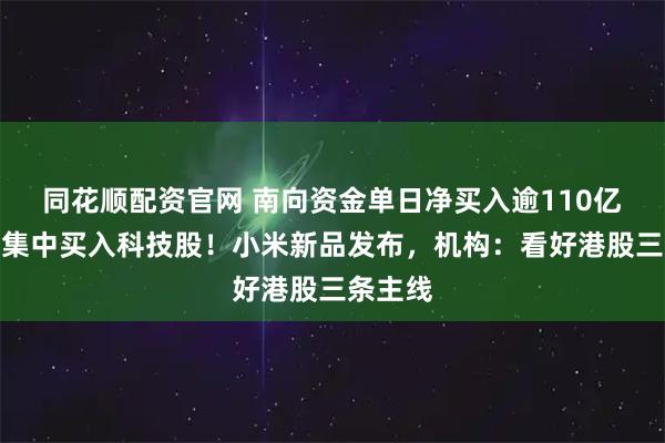 同花顺配资官网 南向资金单日净买入逾110亿港元，集中买入科技股！小米新品发布，机构：看好港股三条主线