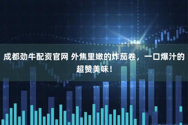 成都劲牛配资官网 外焦里嫩的炸茄卷，一口爆汁的超赞美味！