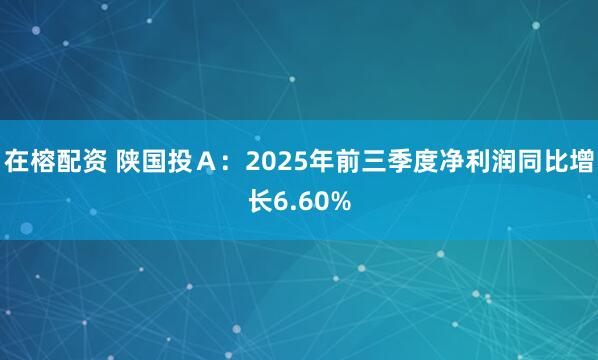 在榕配资 陕国投Ａ：2025年前三季度净利润同比增长6.60%