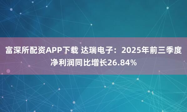 富深所配资APP下载 达瑞电子：2025年前三季度净利润同比增长26.84%