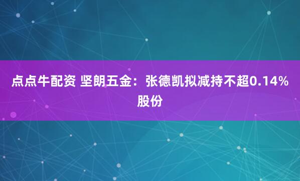 点点牛配资 坚朗五金：张德凯拟减持不超0.14%股份