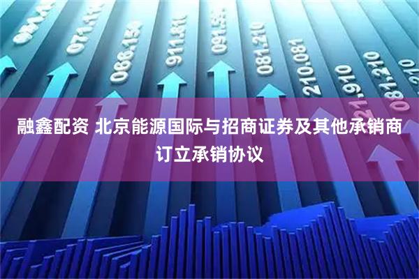 融鑫配资 北京能源国际与招商证券及其他承销商订立承销协议