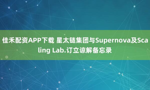 佳禾配资APP下载 星太链集团与Supernova及Scaling Lab.订立谅解备忘录