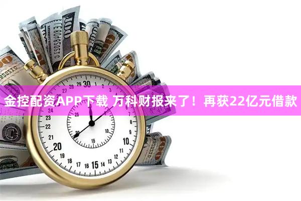 金控配资APP下载 万科财报来了！再获22亿元借款