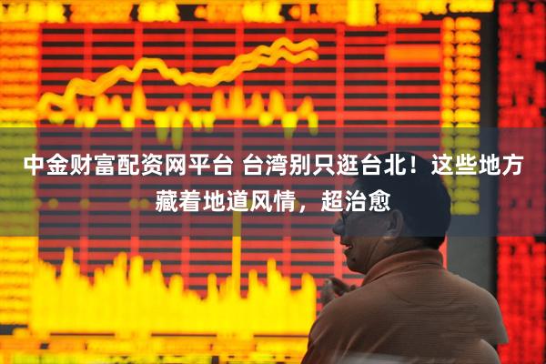 中金财富配资网平台 台湾别只逛台北！这些地方藏着地道风情，超治愈