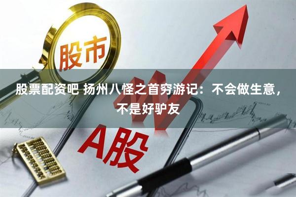 股票配资吧 扬州八怪之首穷游记：不会做生意，不是好驴友