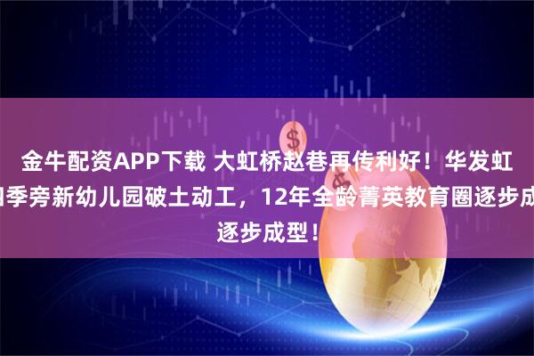 金牛配资APP下载 大虹桥赵巷再传利好!华发虹桥四季旁新幼儿园破土动工,12年全龄菁英教育圈逐步成型!