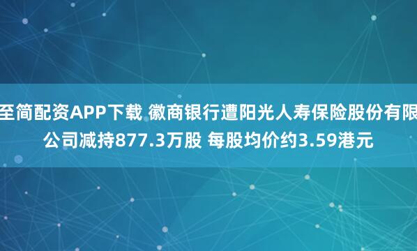 至简配资APP下载 徽商银行遭阳光人寿保险股份有限公司减持877.3万股 每股均价约3.59港元