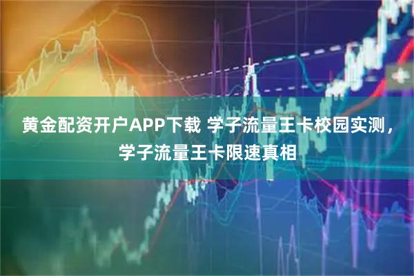 黄金配资开户APP下载 学子流量王卡校园实测，学子流量王卡限速真相