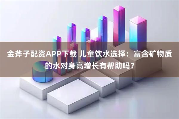 金斧子配资APP下载 儿童饮水选择：富含矿物质的水对身高增长有帮助吗？