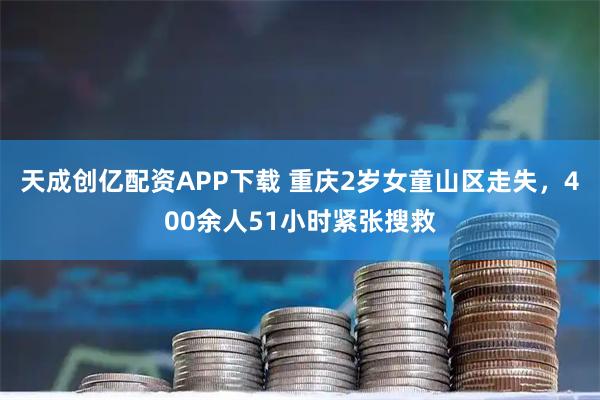 天成创亿配资APP下载 重庆2岁女童山区走失，400余人51小时紧张搜救