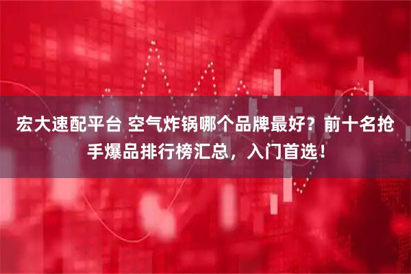 宏大速配平台 空气炸锅哪个品牌最好?前十名抢手爆品排行榜汇总,入门首选!