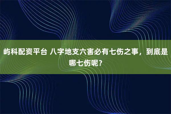 屿科配资平台 八字地支六害必有七伤之事，到底是哪七伤呢？