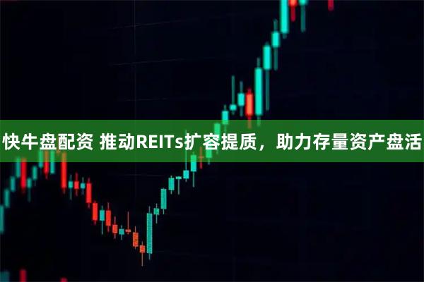 快牛盘配资 推动REITs扩容提质，助力存量资产盘活