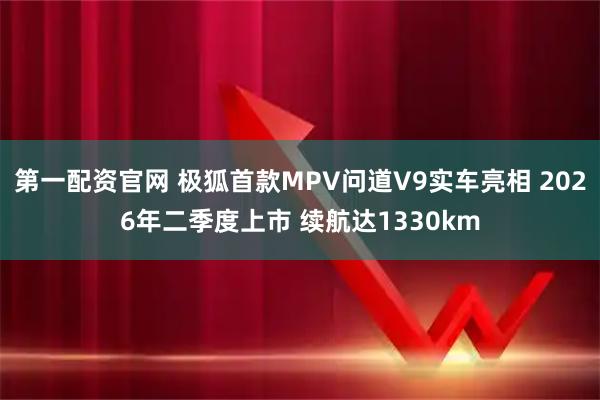 第一配资官网 极狐首款MPV问道V9实车亮相 2026年二季度上市 续航达1330km