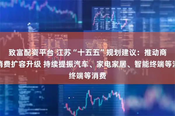 致富配资平台 江苏“十五五”规划建议：推动商品消费扩容升级 持续提振汽车、家电家居、智能终端等消费
