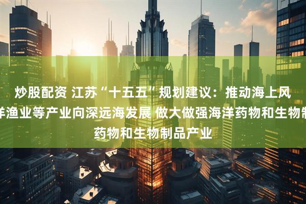 炒股配资 江苏“十五五”规划建议：推动海上风电、海洋渔业等产业向深远海发展 做大做强海洋药物和生物制品产业