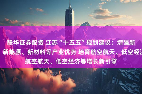 联华证券配资 江苏“十五五”规划建议:增强新一代信息技术、新能源、新材料等产业优势 培育航空航天、低空经济等增长新引擎