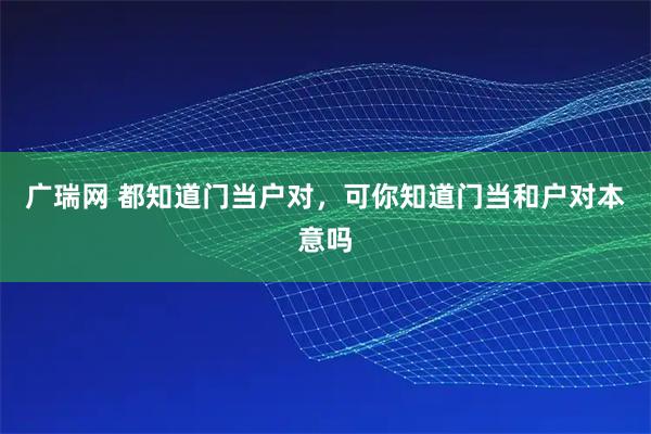 广瑞网 都知道门当户对，可你知道门当和户对本意吗