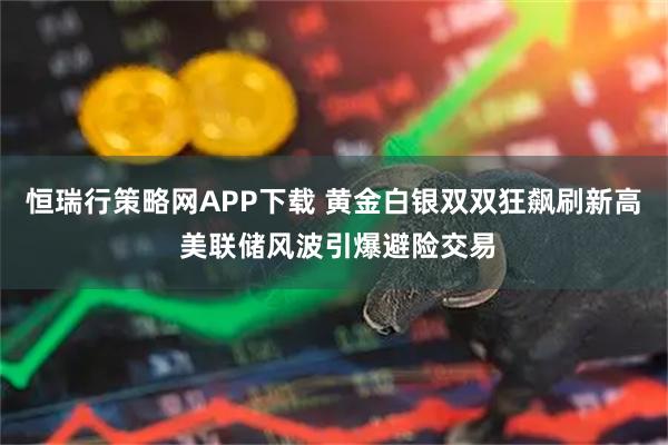 恒瑞行策略网APP下载 黄金白银双双狂飙刷新高 美联储风波引爆避险交易