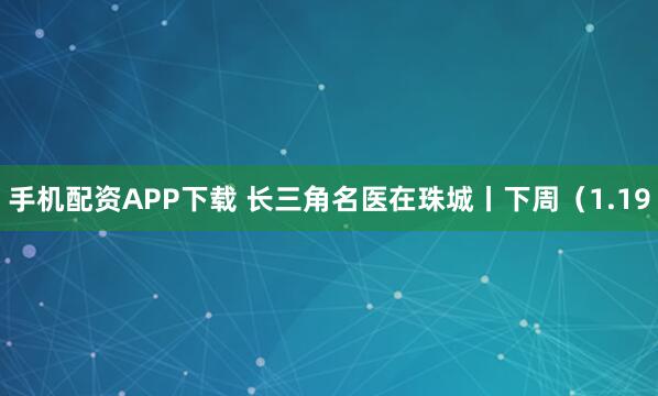 手机配资APP下载 长三角名医在珠城丨下周（1.19