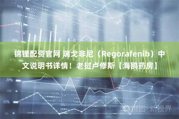 锦锂配资官网 瑞戈非尼（Regorafenib）中文说明书详情！老挝卢修斯【海鸥药房】