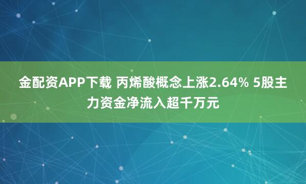 金配资APP下载 丙烯酸概念上涨2.64% 5股主力资金净流入超千万元