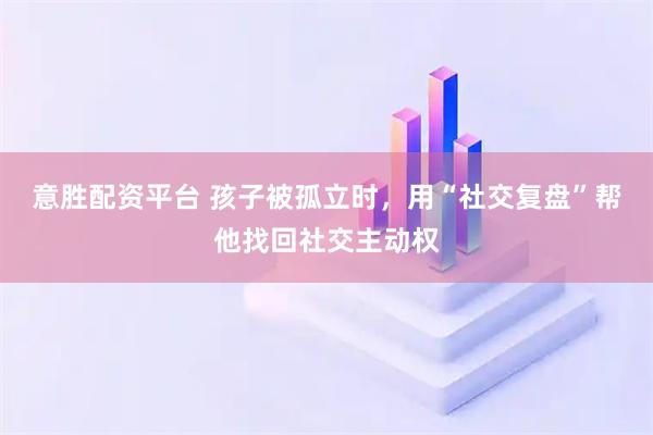 意胜配资平台 孩子被孤立时，用“社交复盘”帮他找回社交主动权