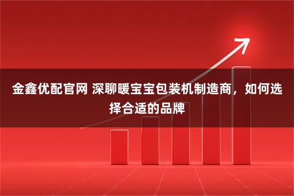 金鑫优配官网 深聊暖宝宝包装机制造商，如何选择合适的品牌