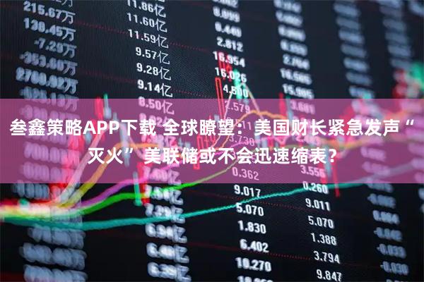 叁鑫策略APP下载 全球瞭望：美国财长紧急发声“灭火” 美联储或不会迅速缩表？