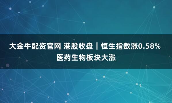 大金牛配资官网 港股收盘｜恒生指数涨0.58% 医药生物板块大涨