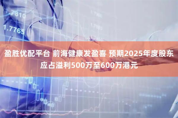 盈胜优配平台 前海健康发盈喜 预期2025年度股东应占溢利500万至600万港元