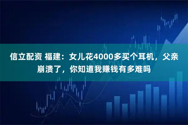 信立配资 福建：女儿花4000多买个耳机，父亲崩溃了，你知道我赚钱有多难吗