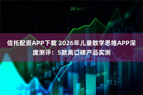 信托配资APP下载 2026年儿童数学思维APP深度测评：5款高口碑产品实测