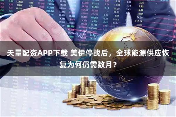 天量配资APP下载 美伊停战后，全球能源供应恢复为何仍需数月？