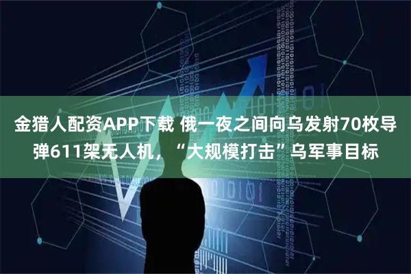 金猎人配资APP下载 俄一夜之间向乌发射70枚导弹611架无人机，“大规模打击”乌军事目标