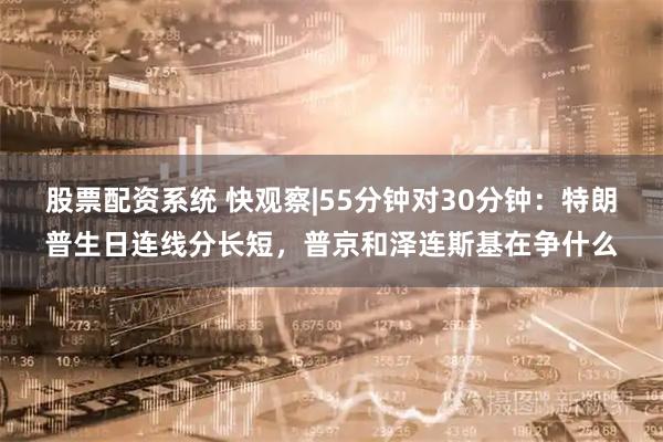 股票配资系统 快观察|55分钟对30分钟：特朗普生日连线分长短，普京和泽连斯基在争什么