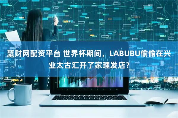 聚财网配资平台 世界杯期间，LABUBU偷偷在兴业太古汇开了家理发店？