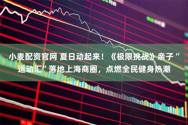 小麦配资官网 夏日动起来！《极限挑战》亲子“运动汇”落地上海商圈，点燃全民健身热潮