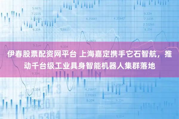 伊春股票配资网平台 上海嘉定携手它石智航，推动千台级工业具身智能机器人集群落地