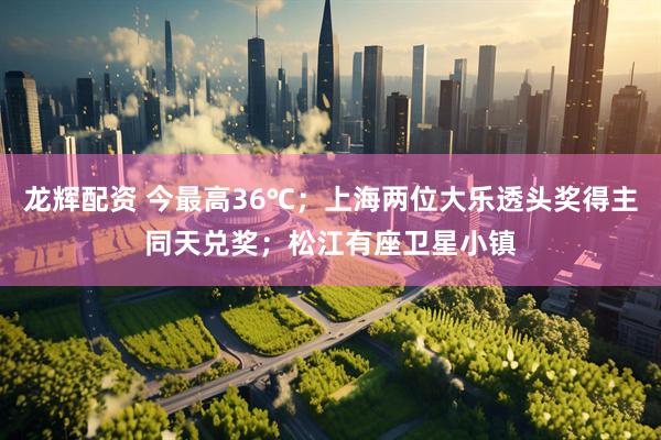 龙辉配资 今最高36℃；上海两位大乐透头奖得主同天兑奖；松江有座卫星小镇